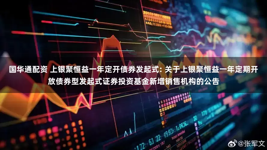 国华通配资 上银聚恒益一年定开债券发起式: 关于上银聚恒益一年定期开放债券型发起式证券投资基金新增销售机构的公告