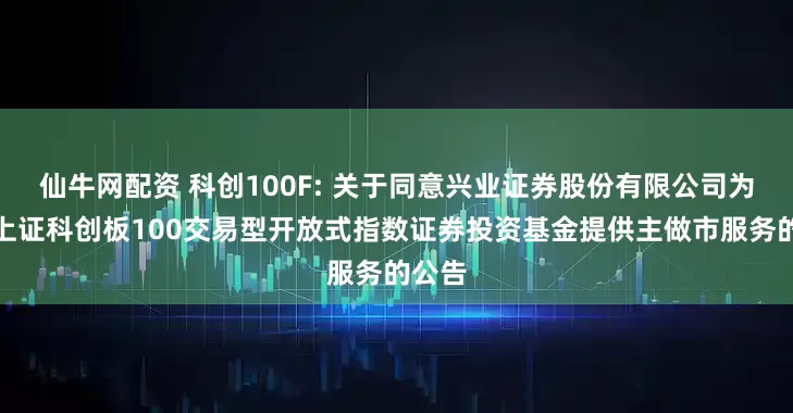 仙牛网配资 科创100F: 关于同意兴业证券股份有限公司为鹏华上证科创板100交易型开放式指数证券投资基金提供主做市服务的公告