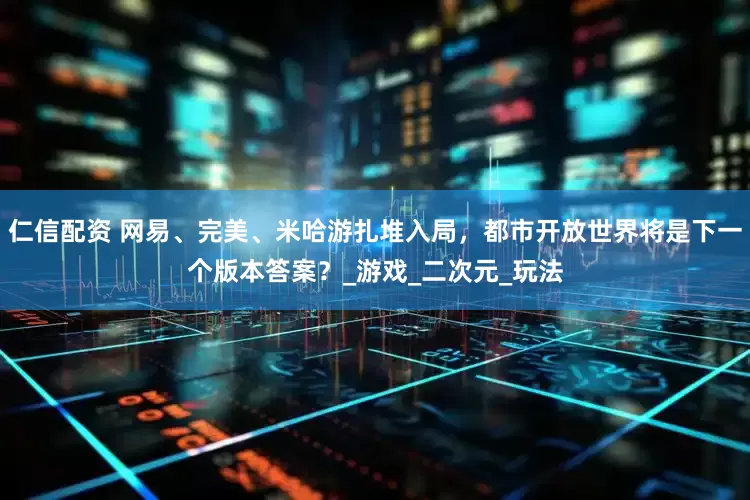 仁信配资 网易、完美、米哈游扎堆入局，都市开放世界将是下一个版本答案？_游戏_二次元_玩法
