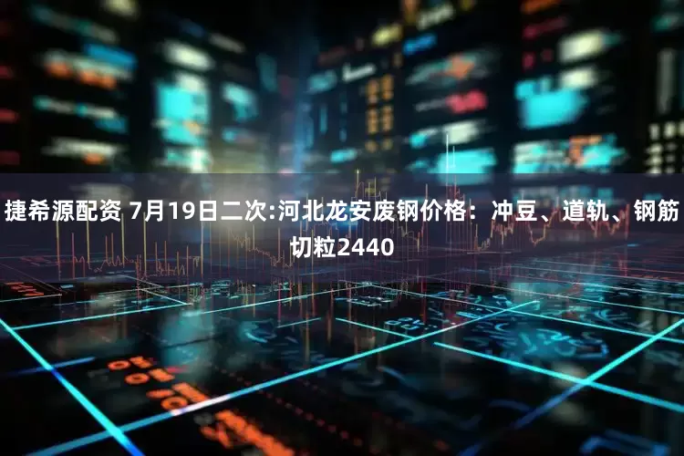 捷希源配资 7月19日二次:河北龙安废钢价格：冲豆、道轨、钢筋切粒2440