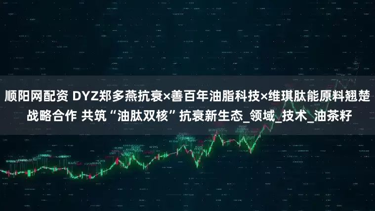 顺阳网配资 DYZ郑多燕抗衰×善百年油脂科技×维琪肽能原料翘楚 战略合作 共筑“油肽双核”抗衰新生态_领域_技术_油茶籽