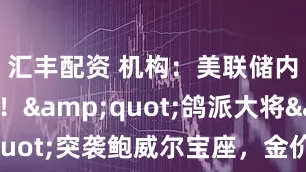 汇丰配资 机构：美联储内斗升级！"鸽派大将"突袭鲍威尔宝座，金价短期或暴涨至3500