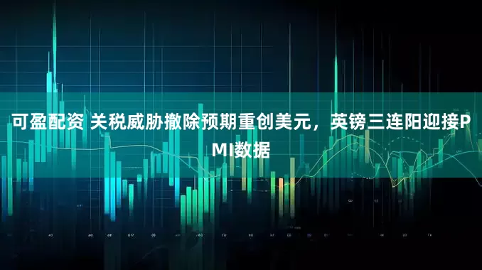 可盈配资 关税威胁撤除预期重创美元，英镑三连阳迎接PMI数据