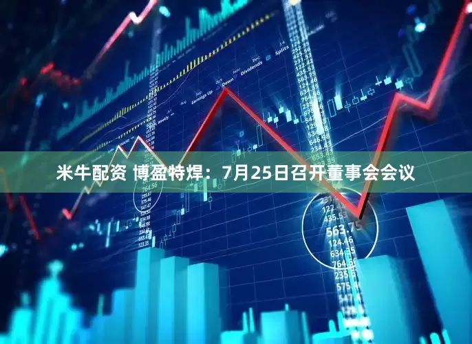 米牛配资 博盈特焊：7月25日召开董事会会议