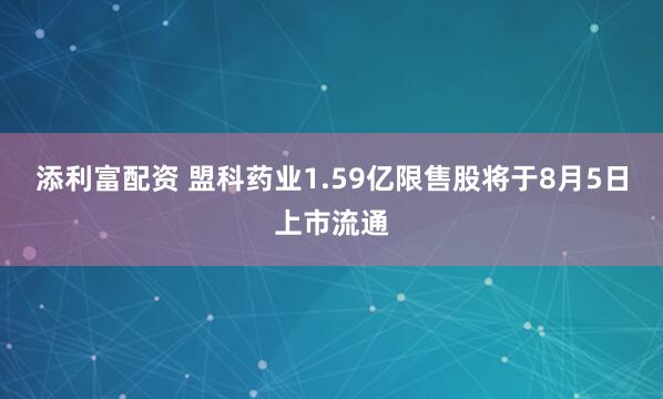 添利富配资 盟科药业1.59亿限售股将于8月5日上市流通