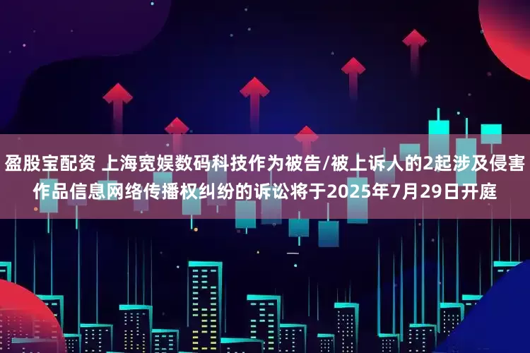 盈股宝配资 上海宽娱数码科技作为被告/被上诉人的2起涉及侵害作品信息网络传播权纠纷的诉讼将于2025年7月29日开庭