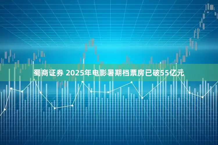 蜀商证券 2025年电影暑期档票房已破55亿元