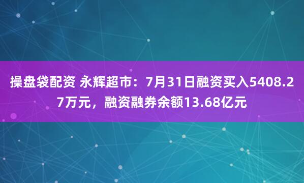 操盘袋配资 永辉超市:7月31日融资买入5408.27万元,融资融券余额13.68亿元