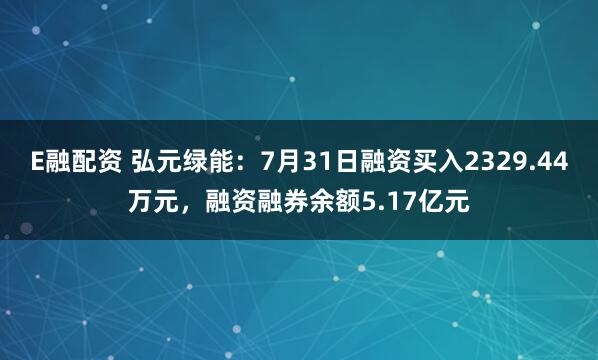 E融配资 弘元绿能：7月31日融资买入2329.44万元，融资融券余额5.17亿元