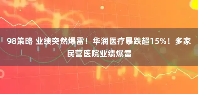 98策略 业绩突然爆雷！华润医疗暴跌超15%！多家民营医院业绩爆雷