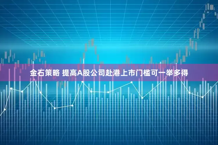 金石策略 提高A股公司赴港上市门槛可一举多得