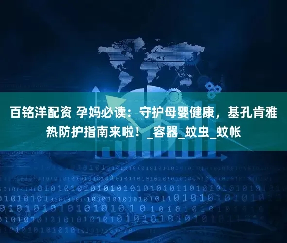 百铭洋配资 孕妈必读：守护母婴健康，基孔肯雅热防护指南来啦！_容器_蚊虫_蚊帐