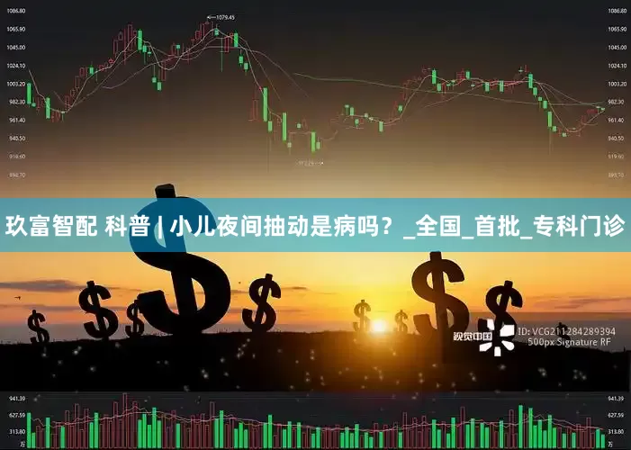 玖富智配 科普 | 小儿夜间抽动是病吗？_全国_首批_专科门诊