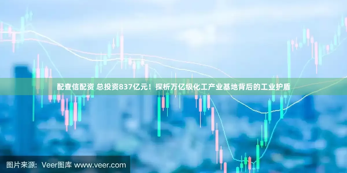 配查信配资 总投资837亿元！探析万亿级化工产业基地背后的工业护盾