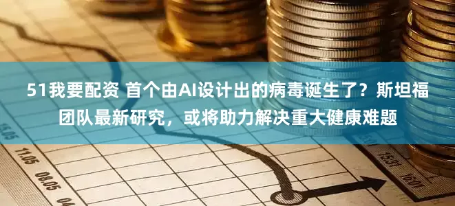 51我要配资 首个由AI设计出的病毒诞生了？斯坦福团队最新研究，或将助力解决重大健康难题