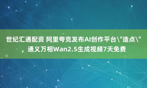 世纪汇通配资 阿里夸克发布AI创作平台＂造点＂，通义万相Wan2.5生成视频7天免费