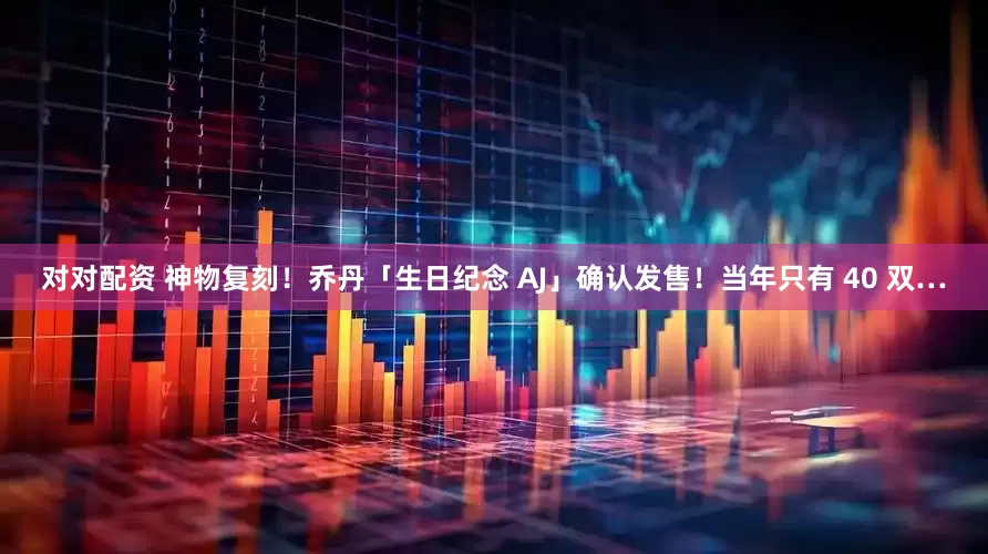 对对配资 神物复刻！乔丹「生日纪念 AJ」确认发售！当年只有 40 双…