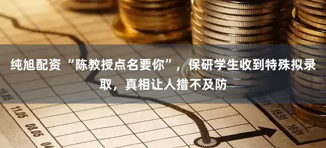 纯旭配资 “陈教授点名要你”，保研学生收到特殊拟录取，真相让人措不及防