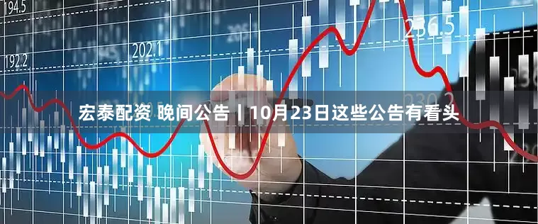 宏泰配资 晚间公告丨10月23日这些公告有看头