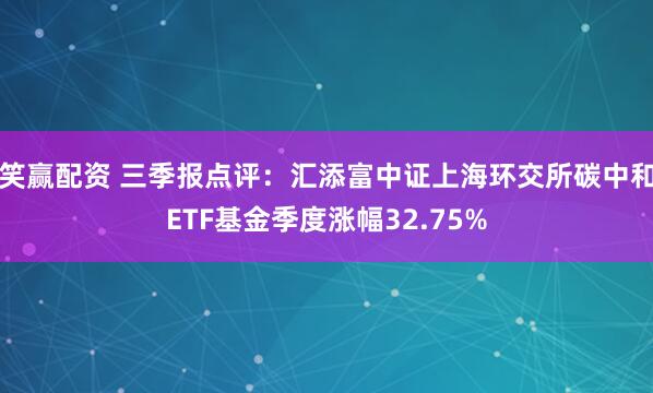 笑赢配资 三季报点评：汇添富中证上海环交所碳中和ETF基金季度涨幅32.75%