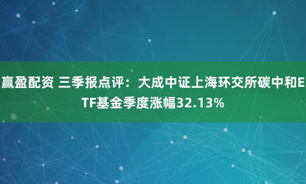 赢盈配资 三季报点评：大成中证上海环交所碳中和ETF基金季度涨幅32.13%