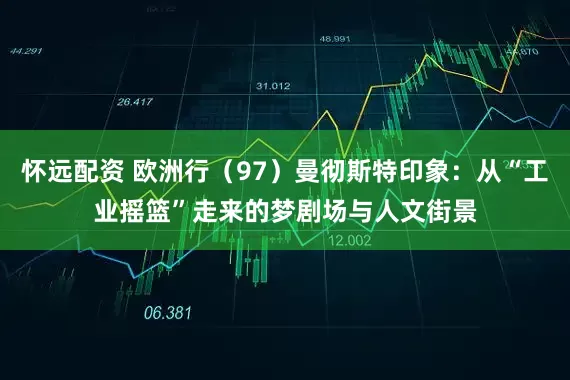 怀远配资 欧洲行（97）曼彻斯特印象：从“工业摇篮”走来的梦剧场与人文街景