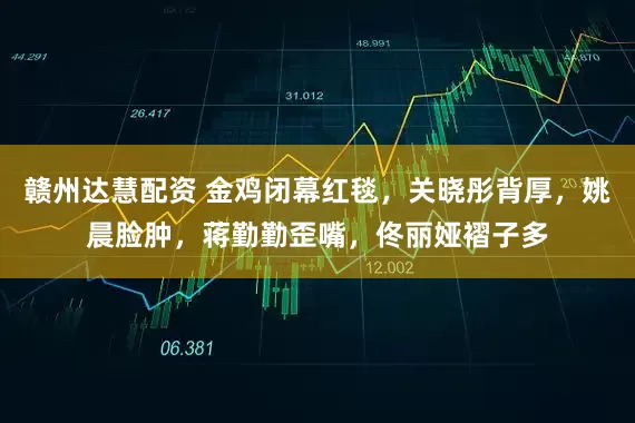 赣州达慧配资 金鸡闭幕红毯，关晓彤背厚，姚晨脸肿，蒋勤勤歪嘴，佟丽娅褶子多