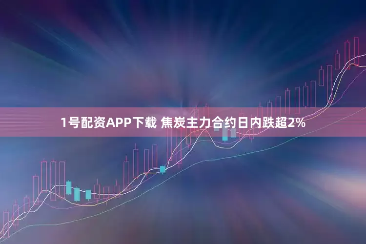 1号配资APP下载 焦炭主力合约日内跌超2%