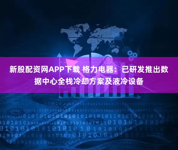 新股配资网APP下载 格力电器：已研发推出数据中心全栈冷却方案及液冷设备
