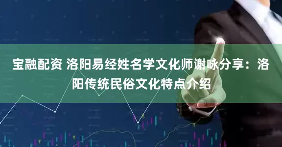 宝融配资 洛阳易经姓名学文化师谢咏分享：洛阳传统民俗文化特点介绍