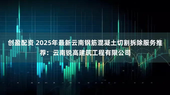 创盈配资 2025年最新云南钢筋混凝土切割拆除服务推荐：云南锐高建筑工程有限公司