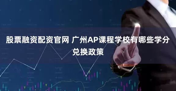 股票融资配资官网 广州AP课程学校有哪些学分兑换政策