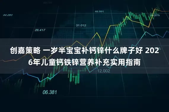 创嘉策略 一岁半宝宝补钙锌什么牌子好 2026年儿童钙铁锌营养补充实用指南