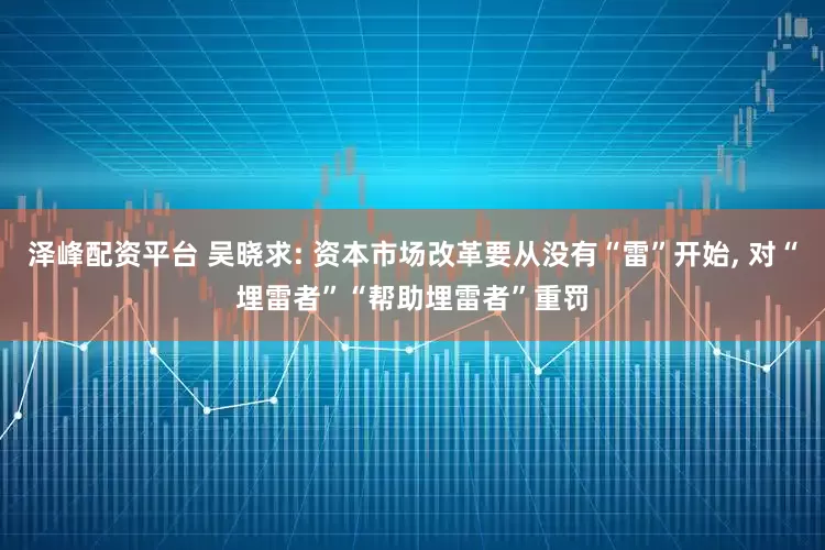 泽峰配资平台 吴晓求: 资本市场改革要从没有“雷”开始, 对“埋雷者”“帮助埋雷者”重罚