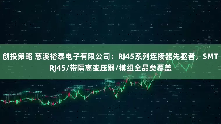 创投策略 慈溪裕泰电子有限公司：RJ45系列连接器先驱者，SMTRJ45/带隔离变压器/模组全品类覆盖
