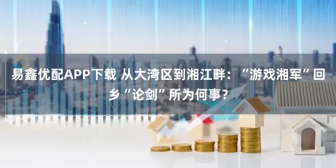 易鑫优配APP下载 从大湾区到湘江畔：“游戏湘军”回乡“论剑”所为何事？