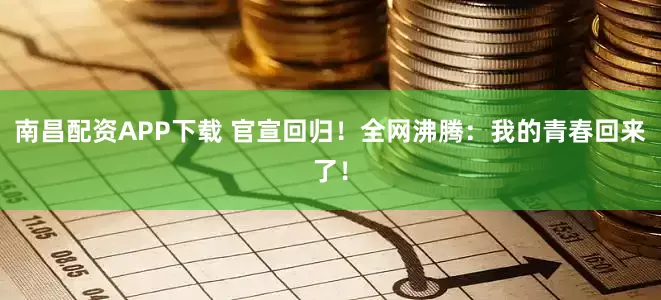 南昌配资APP下载 官宣回归！全网沸腾：我的青春回来了！