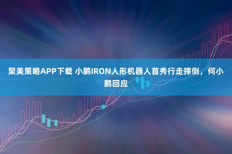 聚美策略APP下载 小鹏IRON人形机器人首秀行走摔倒，何小鹏回应