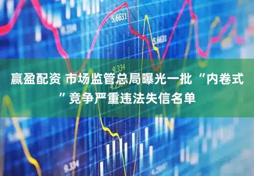 赢盈配资 市场监管总局曝光一批 “内卷式”竞争严重违法失信名单
