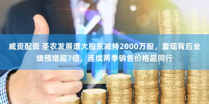 威资配资 圣农发展遭大股东减持2000万股，套现背后业绩预增超7倍，连续两季销售价格超同行