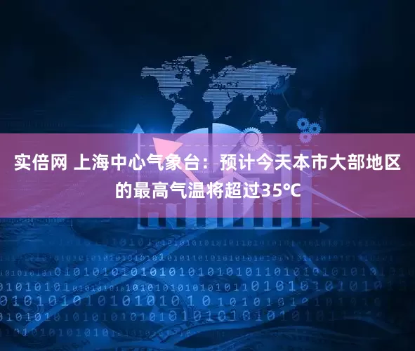实倍网 上海中心气象台：预计今天本市大部地区的最高气温将超过35℃