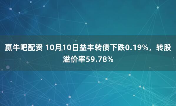 赢牛吧配资 10月10日益丰转债下跌0.19%，转股溢价率59.78%