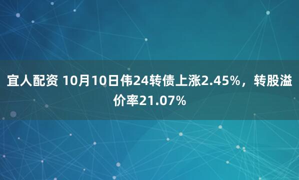 宜人配资 10月10日伟24转债上涨2.45%，转股溢价率21.07%