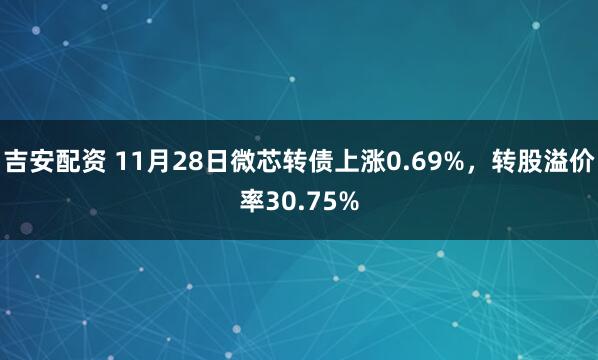 吉安配资 11月28日微芯转债上涨0.69%，转股溢价率30.75%